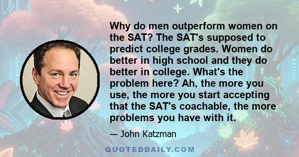 Why do men outperform women on the SAT? The SAT's supposed to predict college grades. Women do better in high school and they do better in college. What's the problem here? Ah, the more you use, the more you start