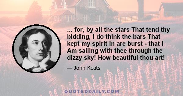 ... for, by all the stars That tend thy bidding, I do think the bars That kept my spirit in are burst - that I Am sailing with thee through the dizzy sky! How beautiful thou art!