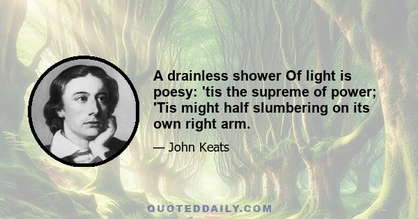 A drainless shower Of light is poesy: 'tis the supreme of power; 'Tis might half slumbering on its own right arm.