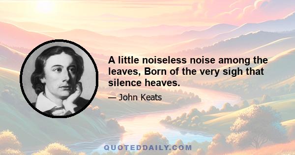 A little noiseless noise among the leaves, Born of the very sigh that silence heaves.