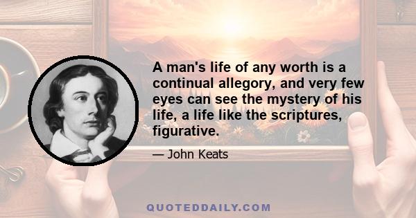 A man's life of any worth is a continual allegory, and very few eyes can see the mystery of his life, a life like the scriptures, figurative.