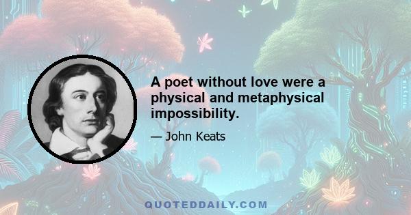 A poet without love were a physical and metaphysical impossibility.