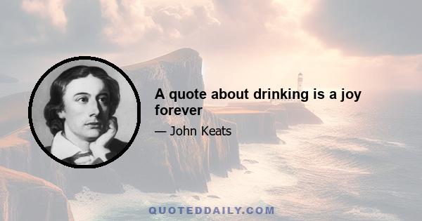 A quote about drinking is a joy forever