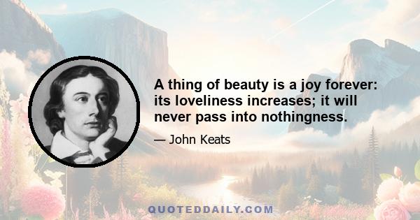 A thing of beauty is a joy forever: its loveliness increases; it will never pass into nothingness.