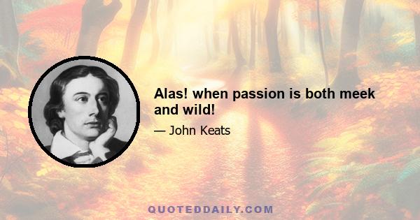 Alas! when passion is both meek and wild!