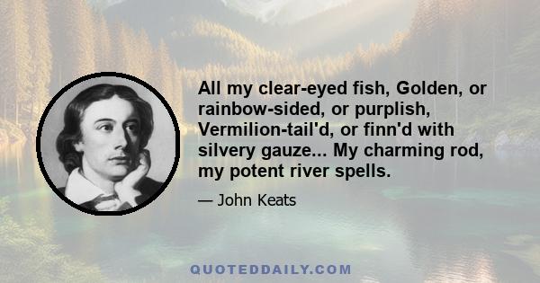 All my clear-eyed fish, Golden, or rainbow-sided, or purplish, Vermilion-tail'd, or finn'd with silvery gauze... My charming rod, my potent river spells.