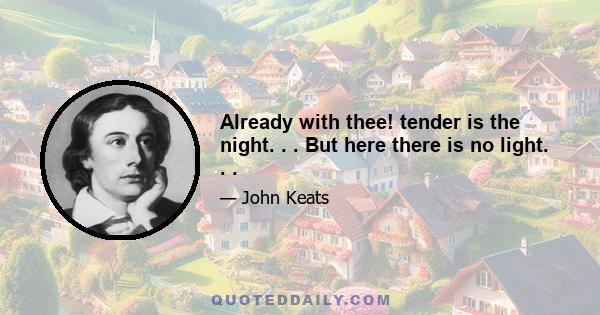 Already with thee! tender is the night. . . But here there is no light. . .