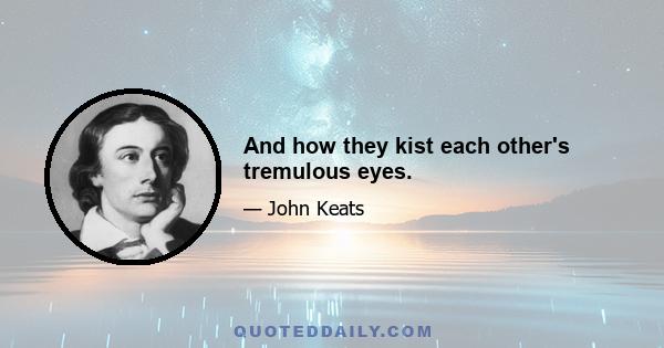 And how they kist each other's tremulous eyes.