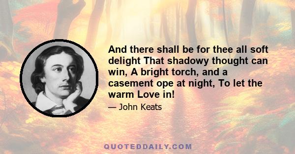 And there shall be for thee all soft delight That shadowy thought can win, A bright torch, and a casement ope at night, To let the warm Love in!