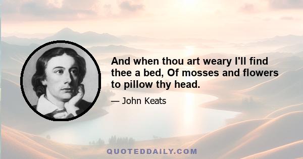 And when thou art weary I'll find thee a bed, Of mosses and flowers to pillow thy head.