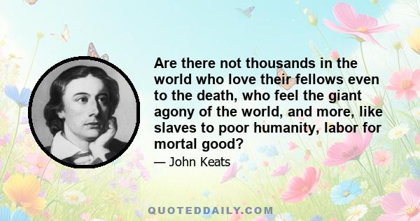 Are there not thousands in the world who love their fellows even to the death, who feel the giant agony of the world, and more, like slaves to poor humanity, labor for mortal good?