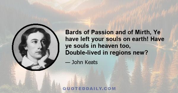 Bards of Passion and of Mirth, Ye have left your souls on earth! Have ye souls in heaven too, Double-lived in regions new?