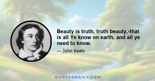 Beauty is truth, truth beauty,-that is all Ye know on earth, and all ye need to know.