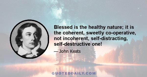 Blessed is the healthy nature; it is the coherent, sweetly co-operative, not incoherent, self-distracting, self-destructive one!