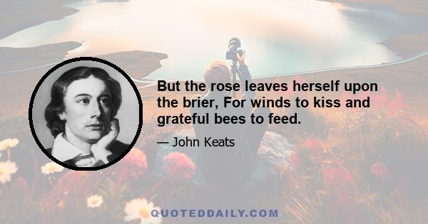 But the rose leaves herself upon the brier, For winds to kiss and grateful bees to feed.