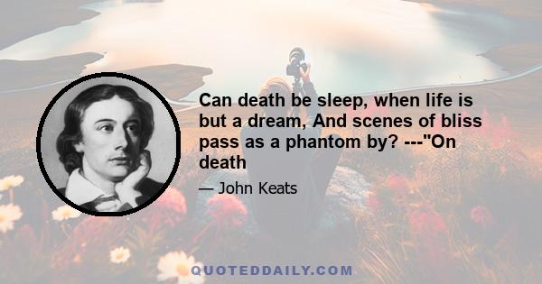 Can death be sleep, when life is but a dream, And scenes of bliss pass as a phantom by? ---On death