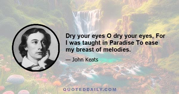 Dry your eyes O dry your eyes, For I was taught in Paradise To ease my breast of melodies.