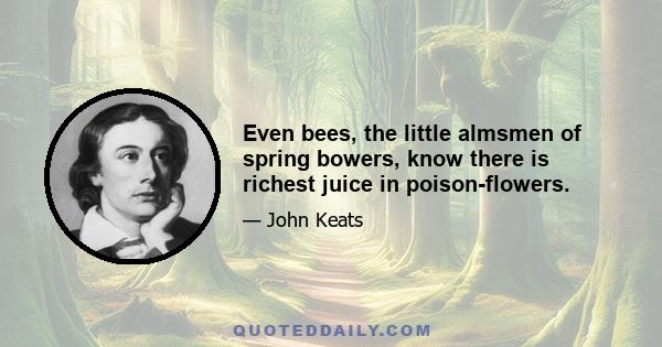 Even bees, the little almsmen of spring bowers, know there is richest juice in poison-flowers.