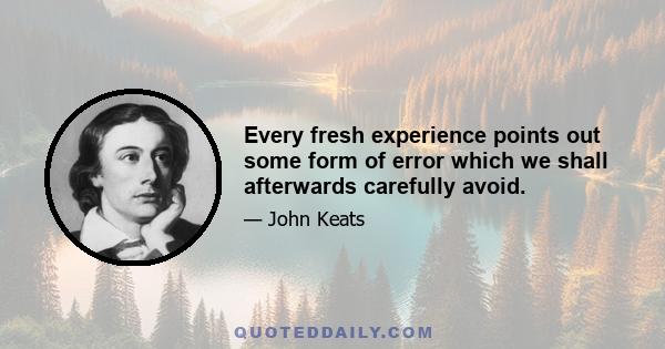 Every fresh experience points out some form of error which we shall afterwards carefully avoid.