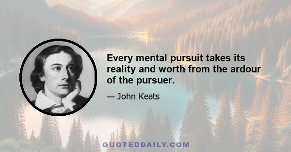 Every mental pursuit takes its reality and worth from the ardour of the pursuer.