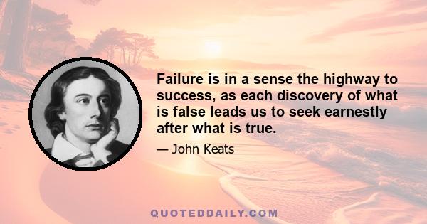 Failure is in a sense the highway to success, as each discovery of what is false leads us to seek earnestly after what is true.