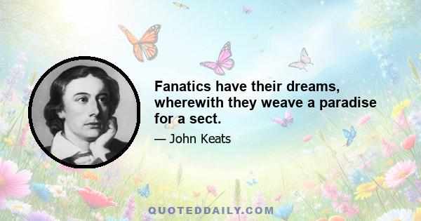 Fanatics have their dreams, wherewith they weave a paradise for a sect.