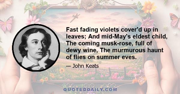 Fast fading violets cover'd up in leaves; And mid-May's eldest child, The coming musk-rose, full of dewy wine, The murmurous haunt of flies on summer eves.