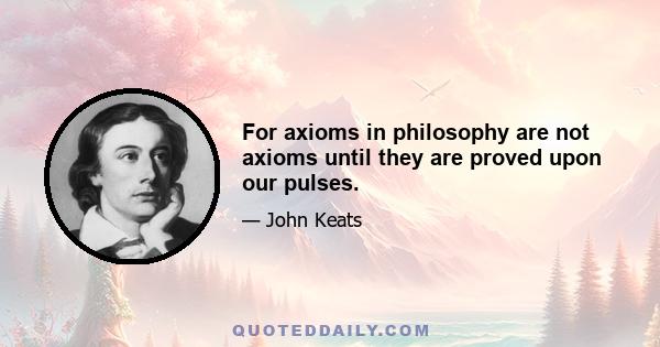 For axioms in philosophy are not axioms until they are proved upon our pulses.