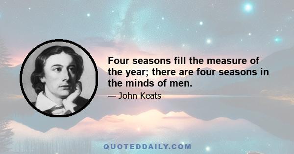 Four seasons fill the measure of the year; there are four seasons in the minds of men.