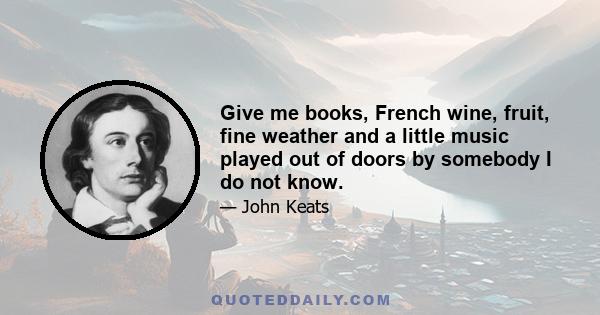 Give me books, French wine, fruit, fine weather and a little music played out of doors by somebody I do not know.