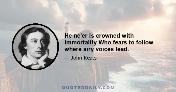 He ne'er is crowned with immortality Who fears to follow where airy voices lead.