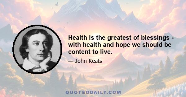 Health is the greatest of blessings - with health and hope we should be content to live.