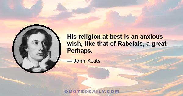 His religion at best is an anxious wish,-like that of Rabelais, a great Perhaps.