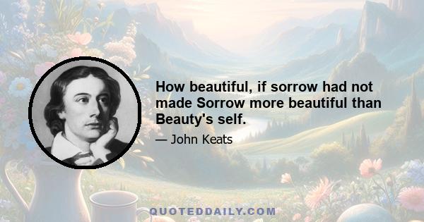 How beautiful, if sorrow had not made Sorrow more beautiful than Beauty's self.