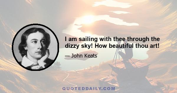 I am sailing with thee through the dizzy sky! How beautiful thou art!