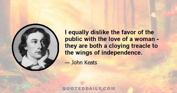 I equally dislike the favor of the public with the love of a woman - they are both a cloying treacle to the wings of independence.