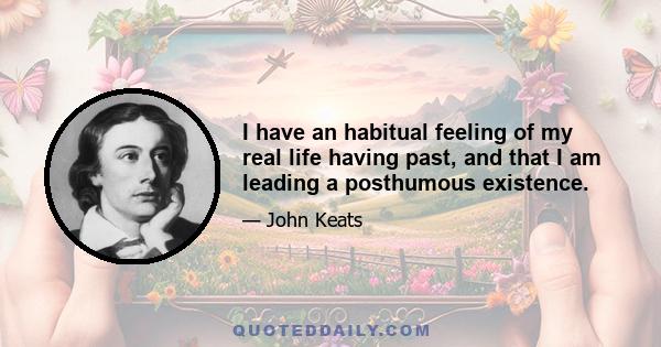 I have an habitual feeling of my real life having past, and that I am leading a posthumous existence.