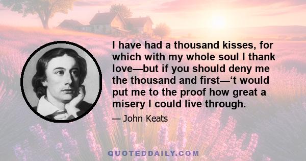 I have had a thousand kisses, for which with my whole soul I thank love—but if you should deny me the thousand and first—‘t would put me to the proof how great a misery I could live through.