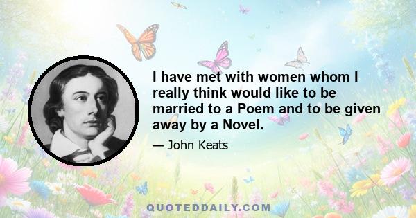 I have met with women whom I really think would like to be married to a Poem and to be given away by a Novel.