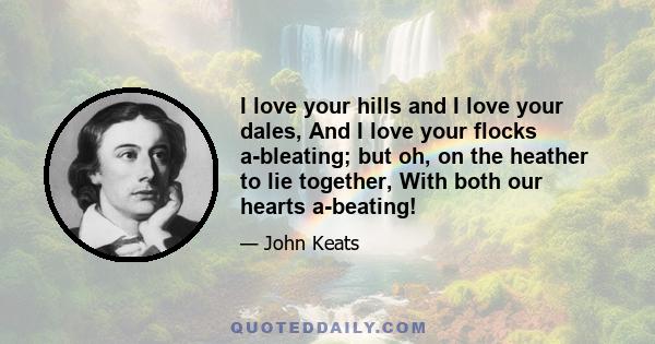 I love your hills and I love your dales, And I love your flocks a-bleating; but oh, on the heather to lie together, With both our hearts a-beating!