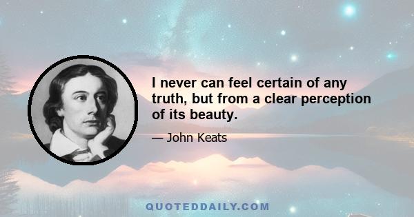 I never can feel certain of any truth, but from a clear perception of its beauty.