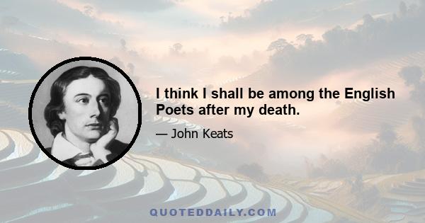 I think I shall be among the English Poets after my death.