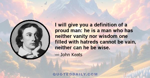 I will give you a definition of a proud man: he is a man who has neither vanity nor wisdom one filled with hatreds cannot be vain, neither can he be wise.