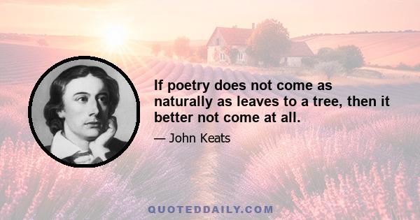 If poetry does not come as naturally as leaves to a tree, then it better not come at all.