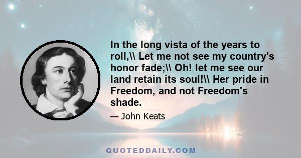 In the long vista of the years to roll,\\ Let me not see my country's honor fade;\\ Oh! let me see our land retain its soul!\\ Her pride in Freedom, and not Freedom's shade.