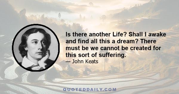 Is there another Life? Shall I awake and find all this a dream? There must be we cannot be created for this sort of suffering.