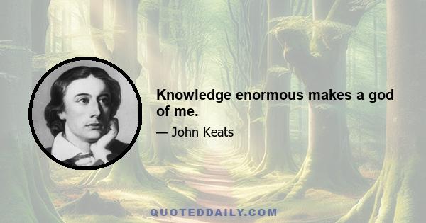 Knowledge enormous makes a god of me.