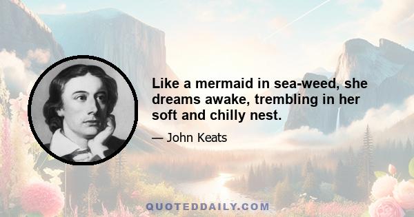 Like a mermaid in sea-weed, she dreams awake, trembling in her soft and chilly nest.