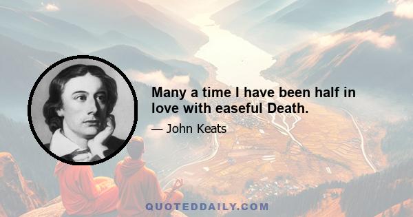 Many a time I have been half in love with easeful Death.