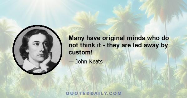 Many have original minds who do not think it - they are led away by custom!